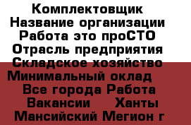 Комплектовщик › Название организации ­ Работа-это проСТО › Отрасль предприятия ­ Складское хозяйство › Минимальный оклад ­ 1 - Все города Работа » Вакансии   . Ханты-Мансийский,Мегион г.